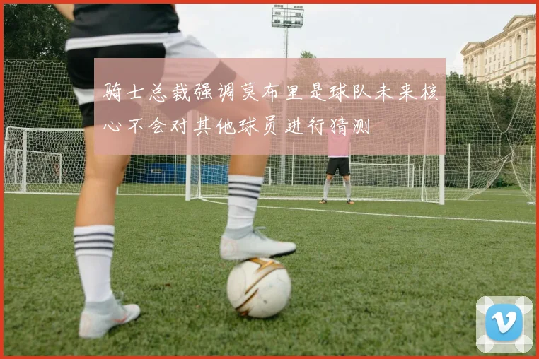 骑士总裁强调莫布里是球队未来核心不会对其他球员进行猜测