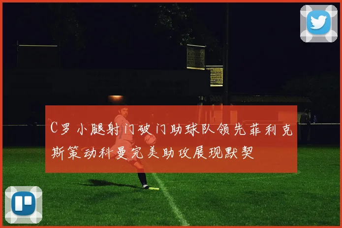 C罗小腿射门破门助球队领先菲利克斯策动科曼完美助攻展现默契