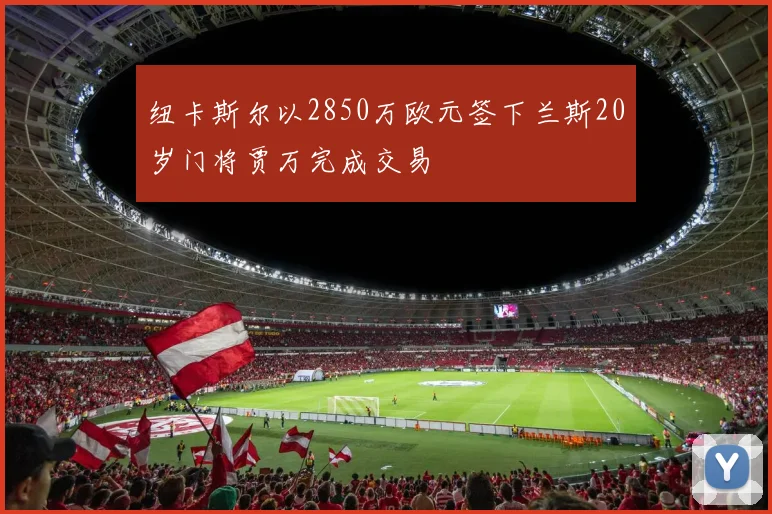 纽卡斯尔以2850万欧元签下兰斯20岁门将贾万完成交易