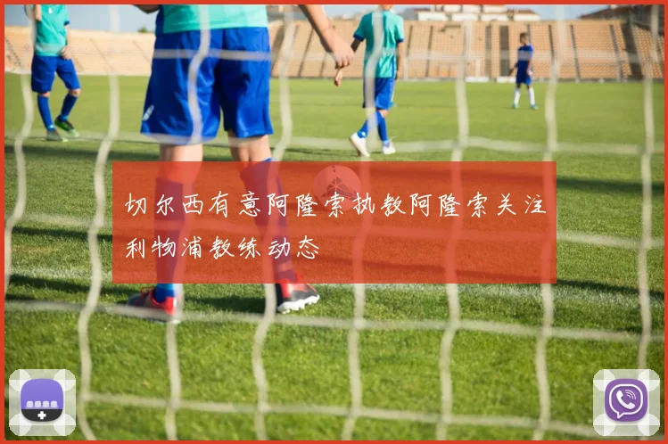 切尔西有意阿隆索执教阿隆索关注利物浦教练动态