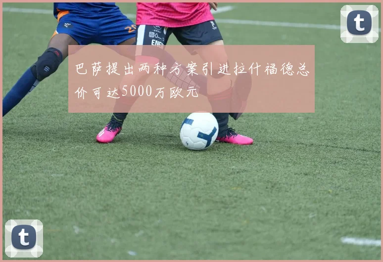 巴萨提出两种方案引进拉什福德总价可达5000万欧元