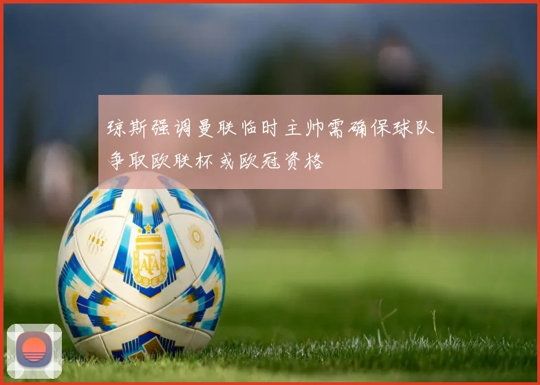 琼斯强调曼联临时主帅需确保球队争取欧联杯或欧冠资格
