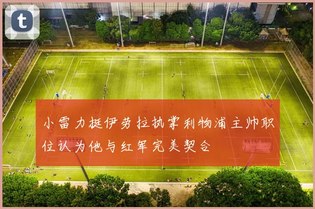 小雷力挺伊劳拉执掌利物浦主帅职位认为他与红军完美契合