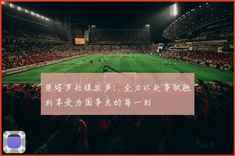 劳塔罗社媒发声：全力以赴争取胜利享受为国争光的每一刻