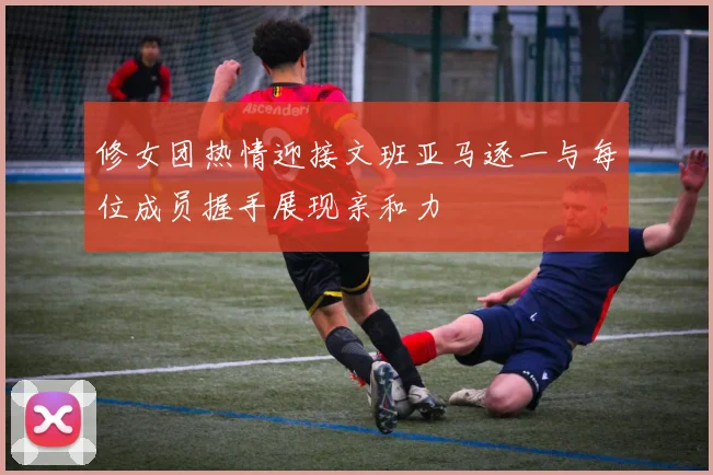 修女团热情迎接文班亚马逐一与每位成员握手展现亲和力