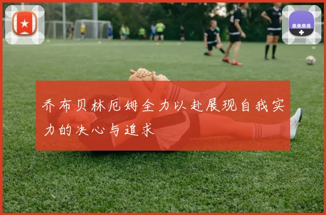 乔布贝林厄姆全力以赴展现自我实力的决心与追求
