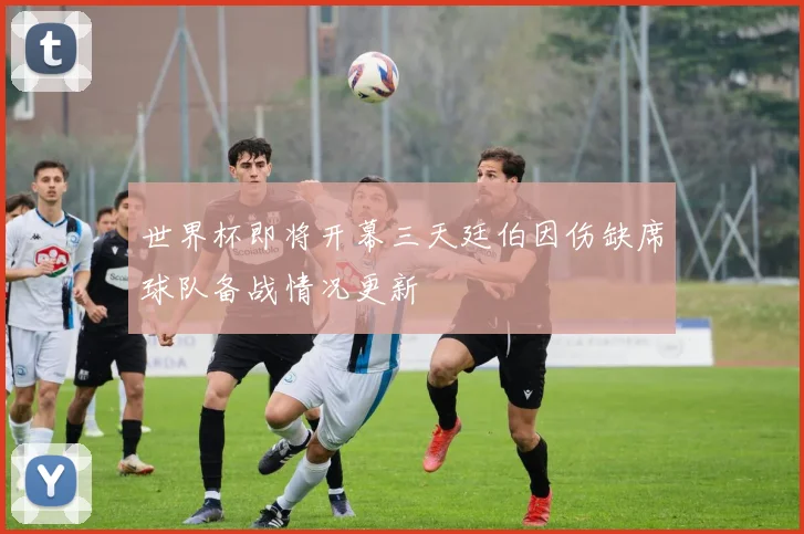 世界杯即将开幕三天廷伯因伤缺席球队备战情况更新
