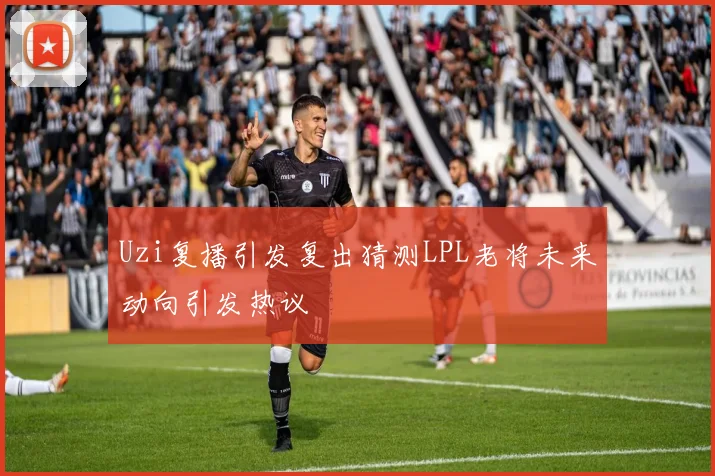 Uzi复播引发复出猜测LPL老将未来动向引发热议
