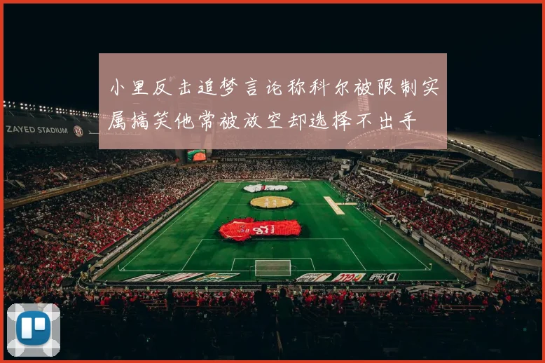 小里反击追梦言论称科尔被限制实属搞笑他常被放空却选择不出手