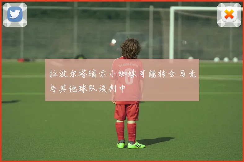 拉波尔塔暗示小蜘蛛可能转会马竞与其他球队谈判中