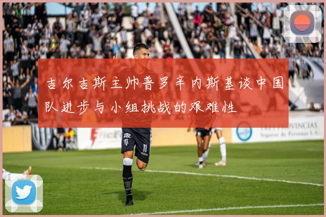 吉尔吉斯主帅普罗辛内斯基谈中国队进步与小组挑战的艰难性