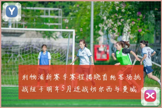利物浦新赛季赛程揭晓首轮客场挑战纽卡明年5月连战切尔西与曼城