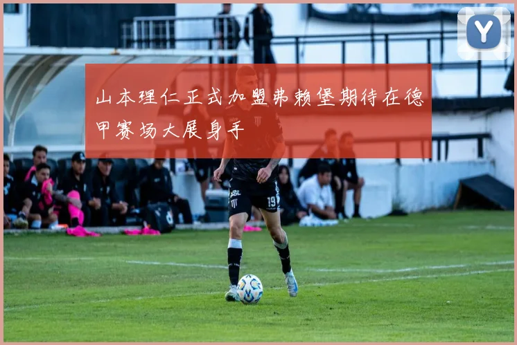 山本理仁正式加盟弗赖堡期待在德甲赛场大展身手