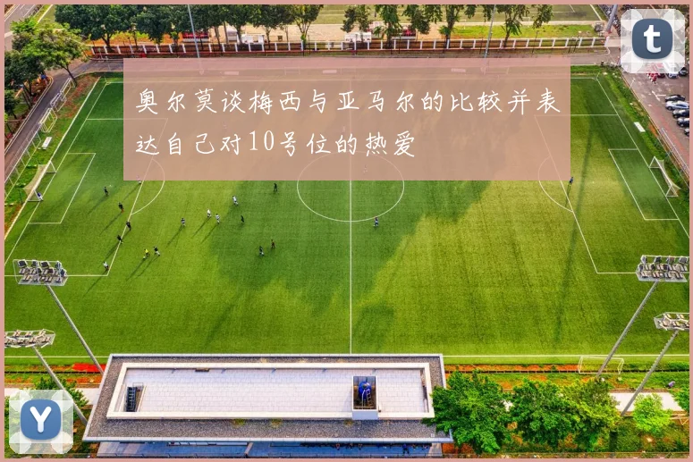 奥尔莫谈梅西与亚马尔的比较并表达自己对10号位的热爱