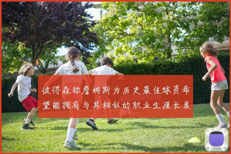 彼得森称詹姆斯为历史最佳球员希望能拥有与其相似的职业生涯长度