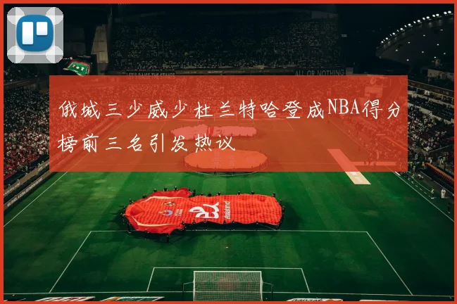 俄城三少威少杜兰特哈登成NBA得分榜前三名引发热议