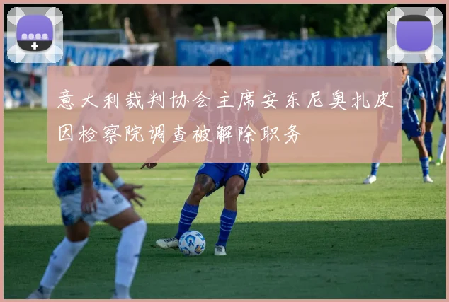 意大利裁判协会主席安东尼奥扎皮因检察院调查被解除职务