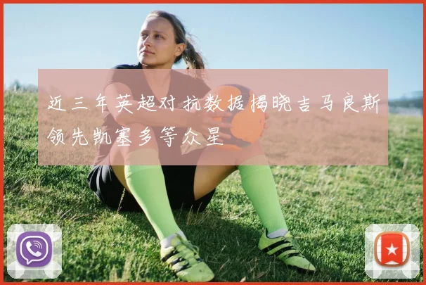 近三年英超对抗数据揭晓吉马良斯领先凯塞多等众星