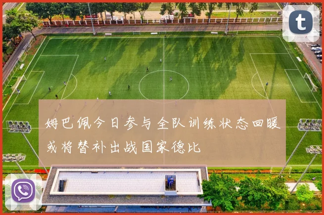 姆巴佩今日参与全队训练状态回暖或将替补出战国家德比