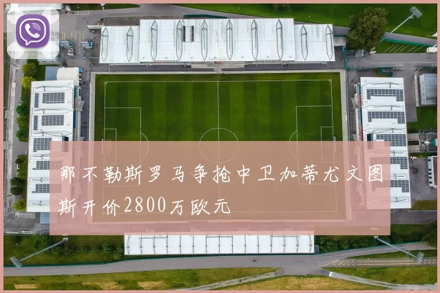 那不勒斯罗马争抢中卫加蒂尤文图斯开价2800万欧元