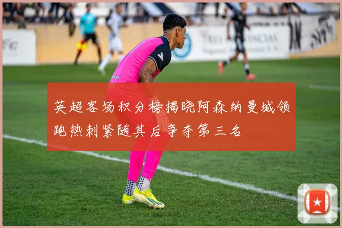 英超客场积分榜揭晓阿森纳曼城领跑热刺紧随其后争夺第三名