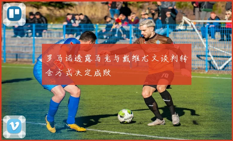 罗马诺透露马竞与戴维尤文谈判转会方式决定成败