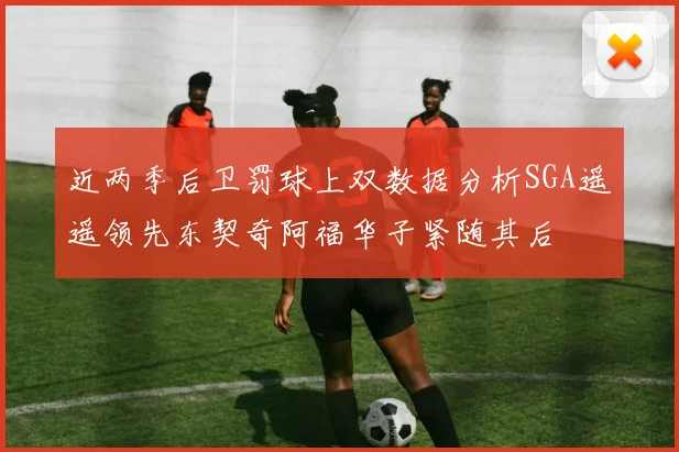 近两季后卫罚球上双数据分析SGA遥遥领先东契奇阿福华子紧随其后