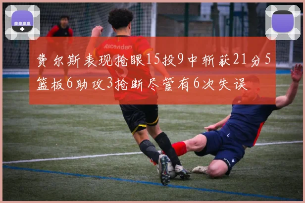费尔斯表现抢眼15投9中斩获21分5篮板6助攻3抢断尽管有6次失误