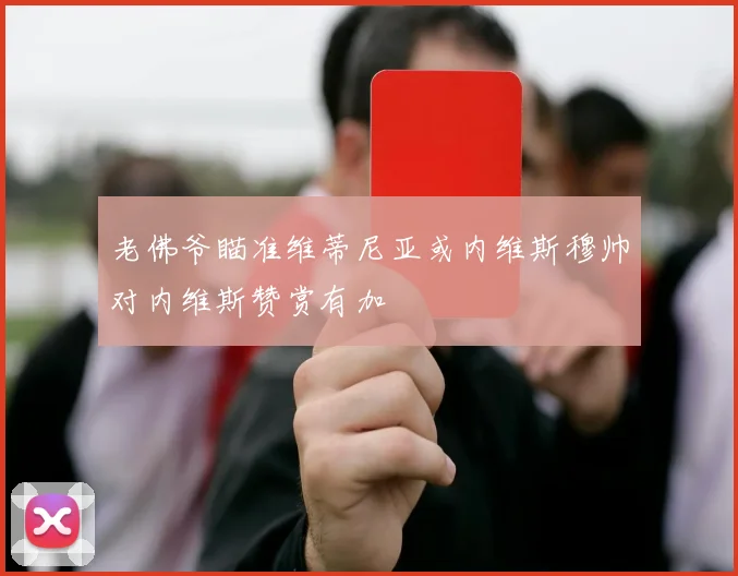 老佛爷瞄准维蒂尼亚或内维斯穆帅对内维斯赞赏有加