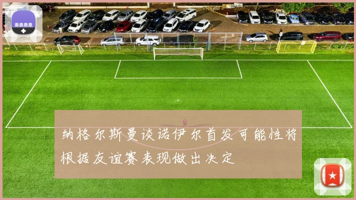 纳格尔斯曼谈诺伊尔首发可能性将根据友谊赛表现做出决定