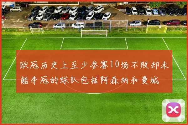 欧冠历史上至少参赛10场不败却未能夺冠的球队包括阿森纳和曼城