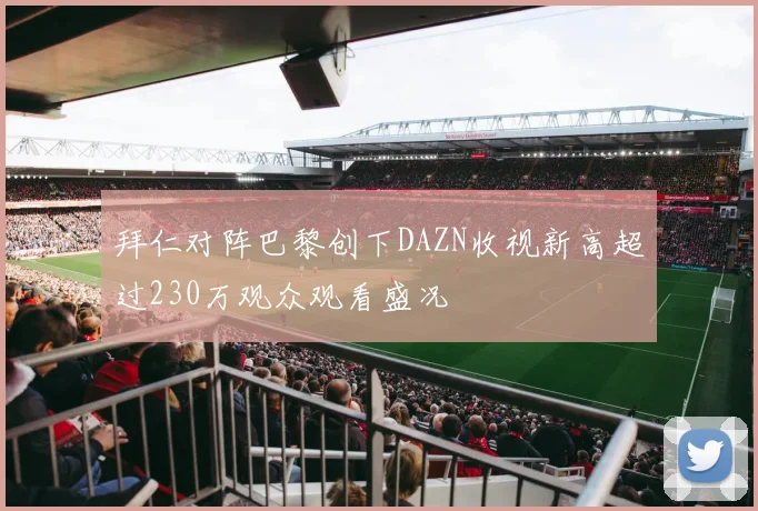 拜仁对阵巴黎创下DAZN收视新高超过230万观众观看盛况