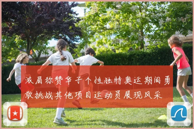 浓眉称赞华子个性独特奥运期间勇敢挑战其他项目运动员展现风采