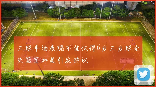 三球半场表现不佳仅得6分三分球全失篮筐加盖引发热议