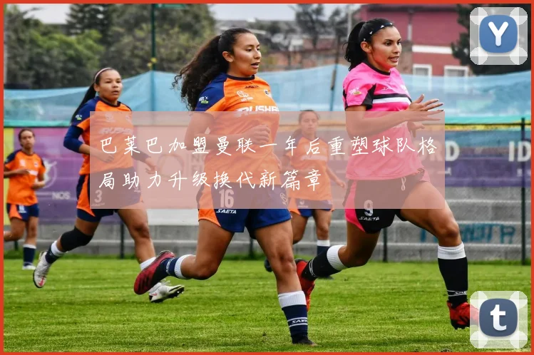 巴莱巴加盟曼联一年后重塑球队格局助力升级换代新篇章