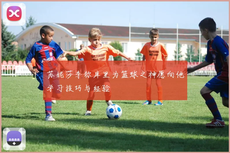 苏妮莎李称库里为篮球之神愿向他学习技巧与经验
