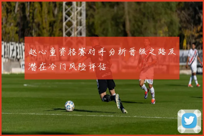 赵心童资格赛对手分析晋级之路及潜在冷门风险评估