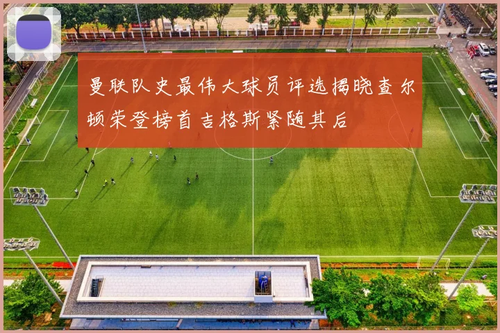 曼联队史最伟大球员评选揭晓查尔顿荣登榜首吉格斯紧随其后